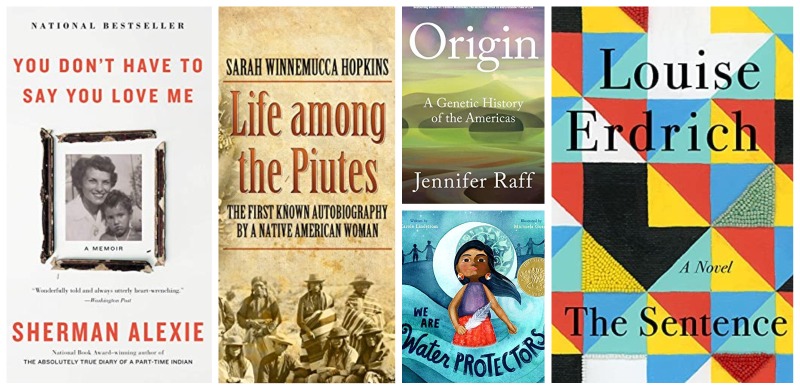 five book covers: You don't have to say you love me by Sherman Alexi, Life Among the Piutes by Sarah Winnemucca Hopkins, Origin: A Genetic History of The Americas by Jennifer Raff, We are Water Protectors, and The Sentence by Louise Erdrich