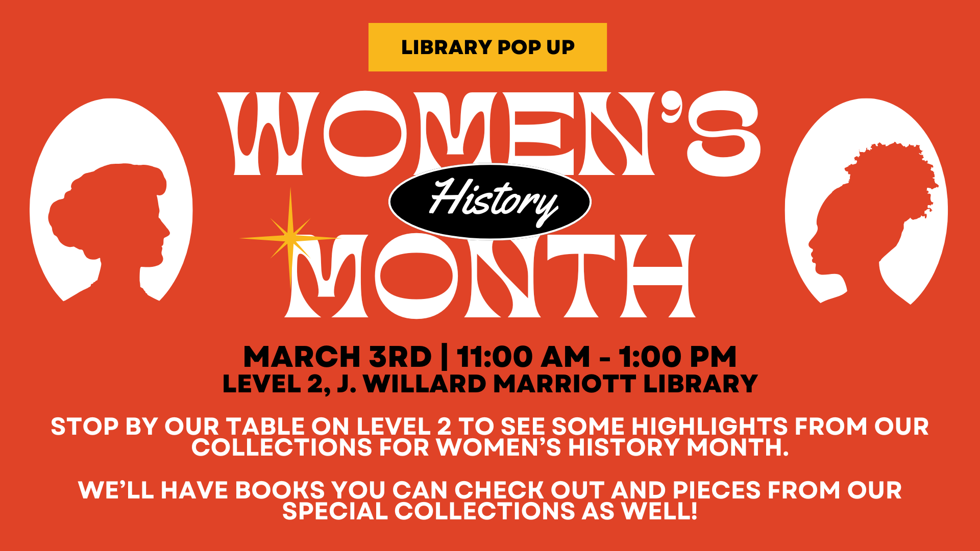 Text: Library Pop Up Women's History Month March 3rd 11:00 AM - 1:00 PM Level 2 J. Willard Marriott Library Stop by our table on level 2 to see some highlights from our collections for Women's History Month. We'll have books you can check out and pieces from our Special Collections as well! Artwork depicts two silhouettes of women looking at each other.